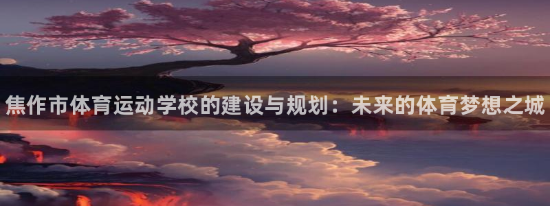 vsport体育官网下载联系电话：焦作市体育运动学校