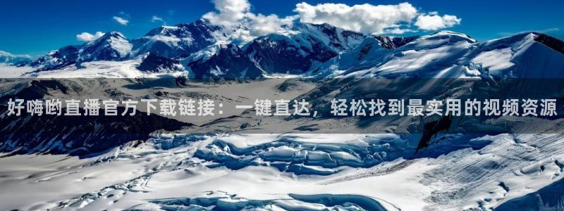 so米体育直播nba在线观看：好嗨哟直播官方下载链接：一键直达，轻松找到最实用的视频资源