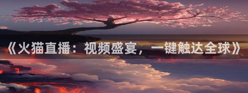 so米体育nba直播吧：《火猫直播：视频盛宴，一键触达全球》